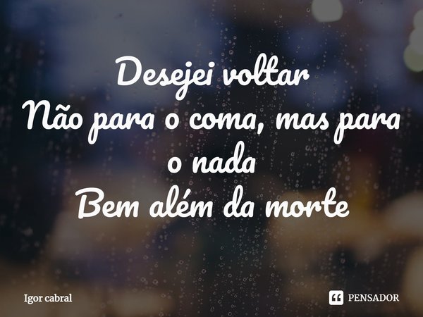 ⁠Desejei voltar
Não para o coma, mas para o nada
Bem além da morte... Frase de Igor cabral.