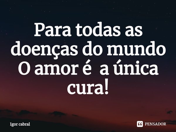Para todas as doenças do mundo
O amor é a única cura!... Frase de Igor cabral.