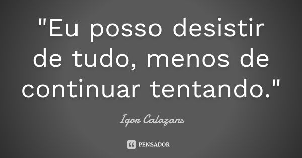 "Eu posso desistir de tudo, menos de continuar tentando."... Frase de Igor Calazans.