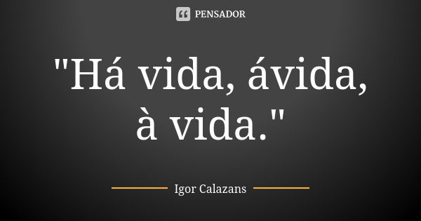 "Há vida, ávida, à vida."... Frase de Igor Calazans.