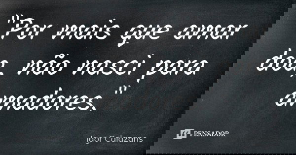 "Por mais que amar doa, não nasci para amadores."... Frase de Igor Calazans.