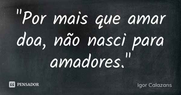 "Por mais que amar doa, não nasci para amadores."... Frase de Igor Calazans.