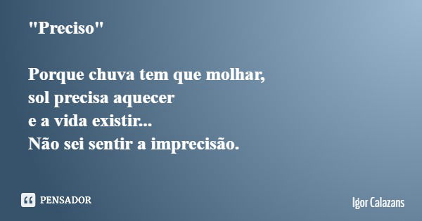 "Preciso" Porque chuva tem que molhar, sol precisa aquecer e a vida existir... Não sei sentir a imprecisão.... Frase de Igor Calazans.