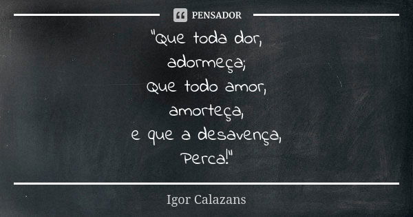 "Que toda dor, adormeça; Que todo amor, amorteça, e que a desavença, Perca!"... Frase de Igor Calazans.