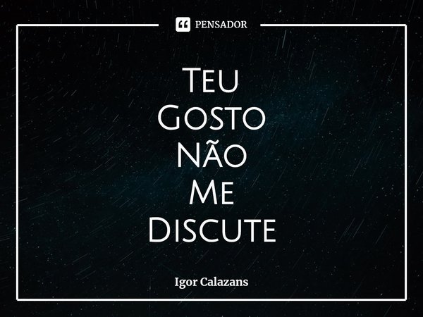 Teu
Gosto
Não
Me
Discute... Frase de Igor Calazans.