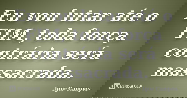 Eu vou lutar até o FIM, toda força contrária será massacrada.... Frase de Igor Campos.