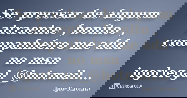 Se precisar de alguem atraente , bonito , companheiro me add no msn igorlegal_@hotmail...... Frase de Igor Carcara.