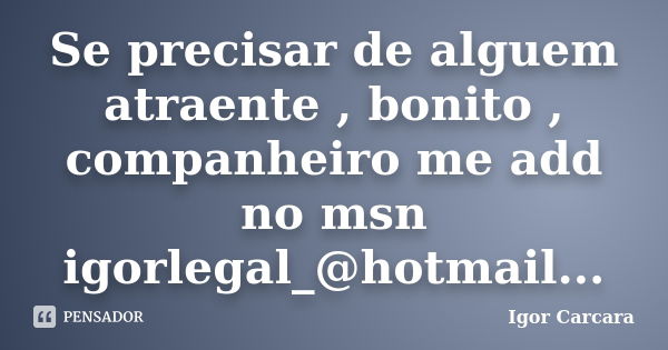 Se precisar de alguem atraente , bonito , companheiro me add no msn igorlegal_@hotmail...... Frase de Igor Carcara.