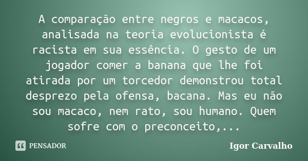 A comparação entre negros e macacos, analisada na teoria evolucionista é racista em sua essência. O gesto de um jogador comer a banana que lhe foi atirada por u... Frase de Igor Carvalho.