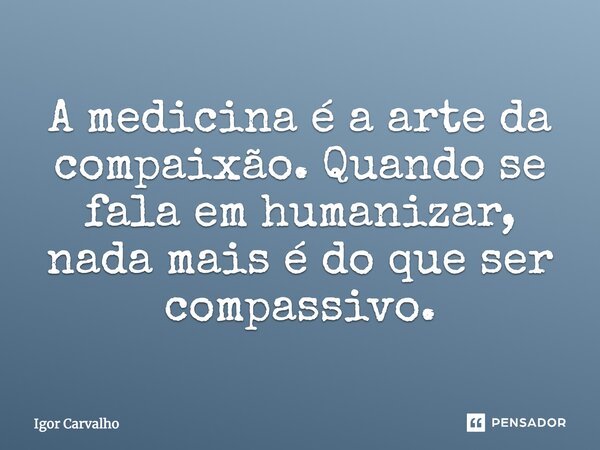 A medicina é a arte da compaixão. Quando se fala em humanizar, nada mais é do que ser compassivo.... Frase de Igor Carvalho.