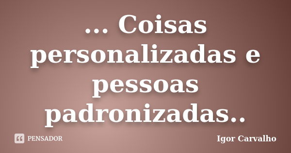 ... Coisas personalizadas e pessoas padronizadas..... Frase de Igor Carvalho.