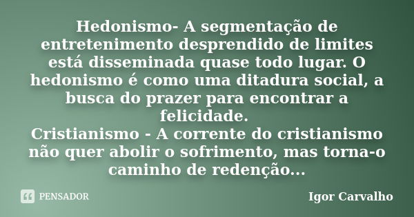 Hedonismo- A segmentação de entretenimento desprendido de limites está disseminada quase todo lugar. O hedonismo é como uma ditadura social, a busca do prazer p... Frase de Igor Carvalho.