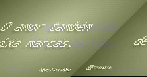 O amor também deixa marcas.... Frase de Igor Carvalho.