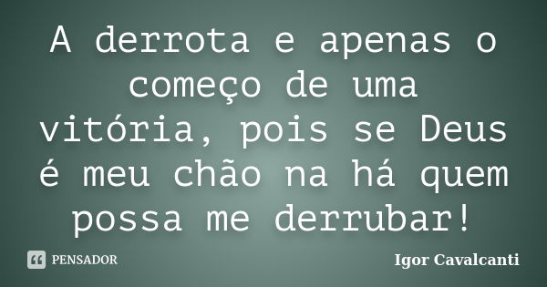 A derrota e apenas o começo de uma vitória, pois se Deus é meu chão na há quem possa me derrubar!... Frase de Igor Cavalcanti.