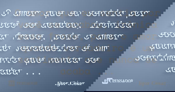 O amor que eu sentia por você se acabou, irônica essa frase, pois o amor quando verdadeiro é um sentimento que nunca se acaba ...... Frase de Igor Cesar.