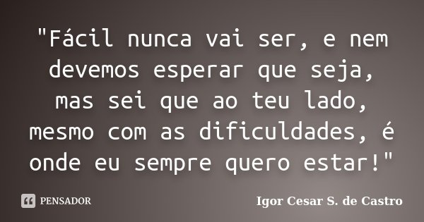 "Fácil nunca vai ser, e nem devemos esperar que seja, mas sei que ao teu lado, mesmo com as dificuldades, é onde eu sempre quero estar!"... Frase de Igor Cesar S. de Castro.