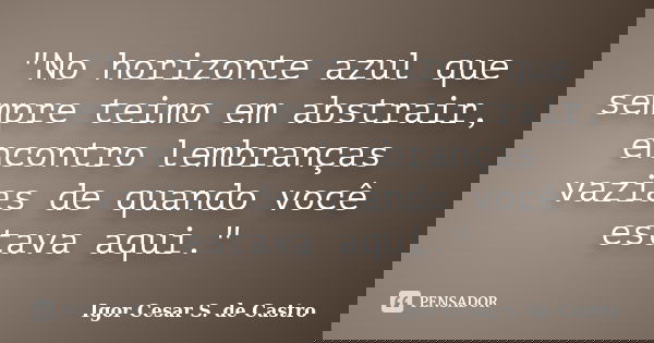 "No horizonte azul que sempre teimo em abstrair, encontro lembranças vazias de quando você estava aqui."... Frase de Igor Cesar S. de Castro.