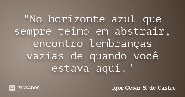 "No horizonte azul que sempre teimo em abstrair, encontro lembranças vazias de quando você estava aqui."... Frase de Igor Cesar S. de Castro.