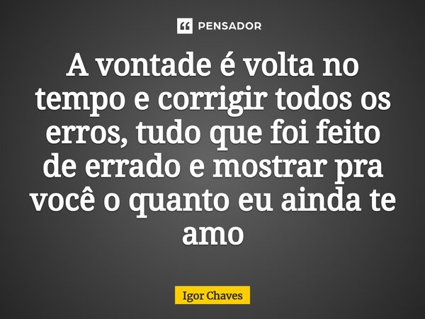 ⁠A vontade é volta no tempo e corrigir todos os erros, tudo que foi feito de errado e mostrar pra você o quanto eu ainda te amo... Frase de Igor Chaves.