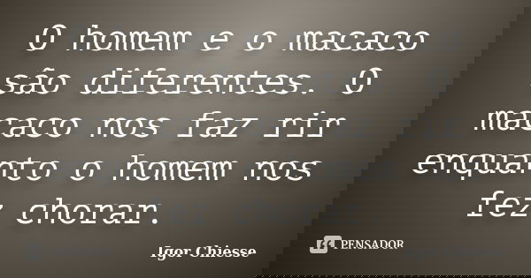 O homem e o macaco são diferentes. O macaco nos faz rir enquanto o homem nos fez chorar.... Frase de Igor Chiesse.