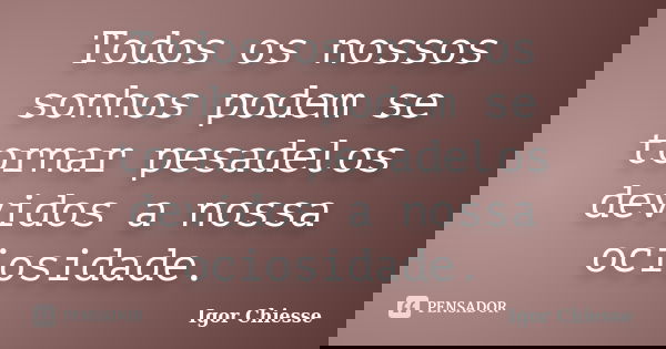 Todos os nossos sonhos podem se tornar pesadelos devidos a nossa ociosidade.... Frase de Igor Chiesse.