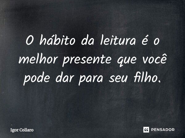 O hábito da leitura é o melhor presente que você pode dar para seu filho.... Frase de Igor Collaro.