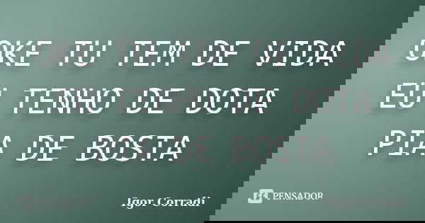 OKE TU TEM DE VIDA EU TENHO DE DOTA PIA DE BOSTA... Frase de Igor Corradi.