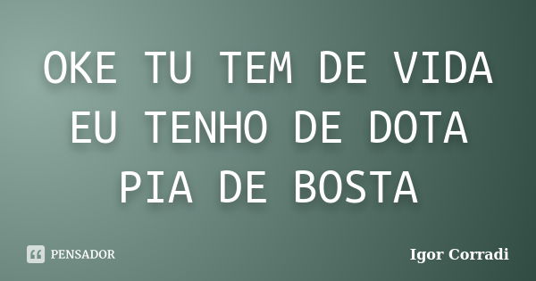 OKE TU TEM DE VIDA EU TENHO DE DOTA PIA DE BOSTA... Frase de Igor Corradi.