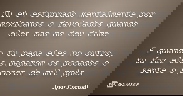 Tu eh estuprado mentalmente por mexicanos e favelados quando eles tao no teu time E quando tu pega eles no outro, tu faz eles.pagarem os pecados e sente o praze... Frase de Igor Corradi.