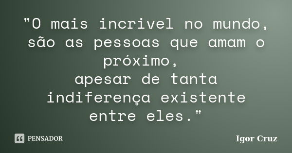 "O mais incrivel no mundo, são as pessoas que amam o próximo, apesar de tanta indiferença existente entre eles."... Frase de Igor Cruz.