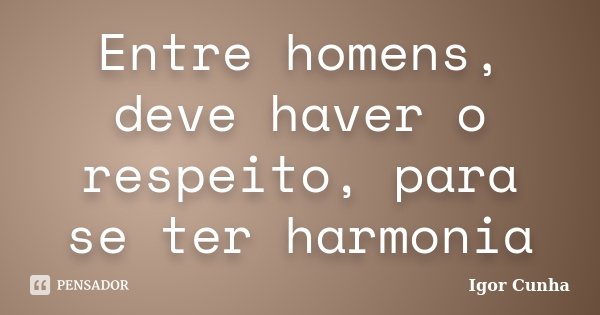 Entre homens, deve haver o respeito, para se ter harmonia... Frase de Igor Cunha.