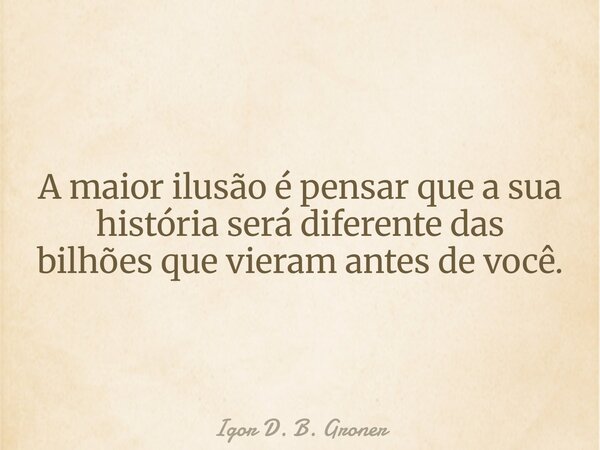 ⁠A maior ilusão é pensar que a sua história será diferente das bilhões que vieram antes de você.... Frase de Igor D. B. Groner.
