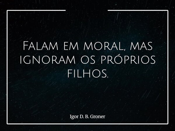 Falam em moral, mas ignoram os próprios filhos.... Frase de Igor D. B. Groner.
