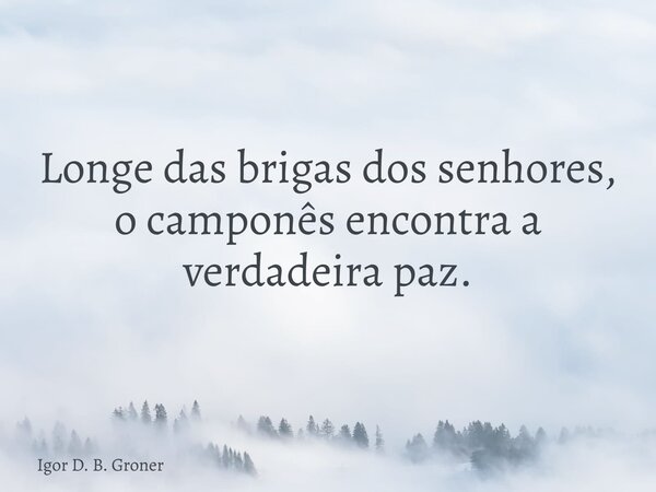 ⁠Longe das brigas dos senhores, o camponês encontra a verdadeira paz.... Frase de Igor D. B. Groner.