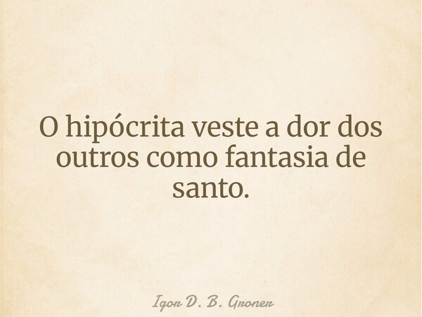 O hipócrita veste a dor dos outros como fantasia de santo.... Frase de Igor D. B. Groner.