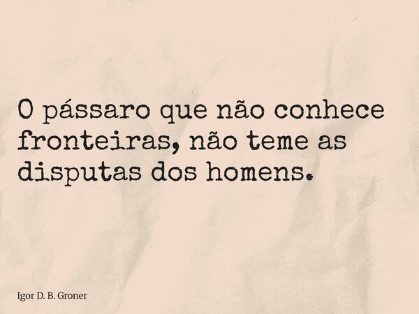 ⁠O pássaro que não conhece fronteiras, não teme as disputas dos homens.... Frase de Igor D. B. Groner.