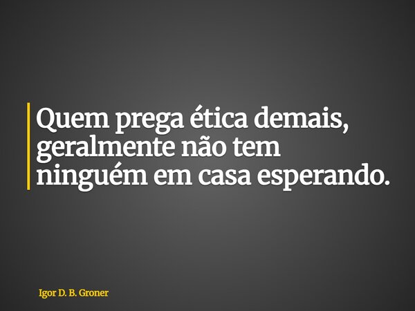 Quem prega ética demais, geralmente não tem ninguém em casa esperando.... Frase de Igor D. B. Groner.