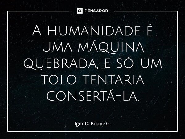 ⁠A humanidade é uma máquina quebrada, e só um tolo tentaria consertá-la.... Frase de Igor D. Boone G..