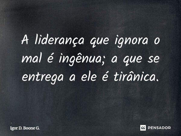 ⁠A liderança que ignora o mal é ingênua; a que se entrega a ele é tirânica.... Frase de Igor D. Boone G..