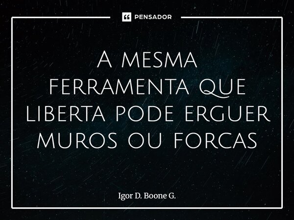 ⁠A mesma ferramenta que liberta pode erguer muros ou forcas... Frase de Igor D. Boone G..