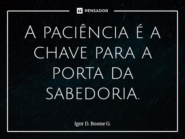 ⁠A paciência é a chave para a porta da sabedoria.... Frase de Igor D. Boone G..