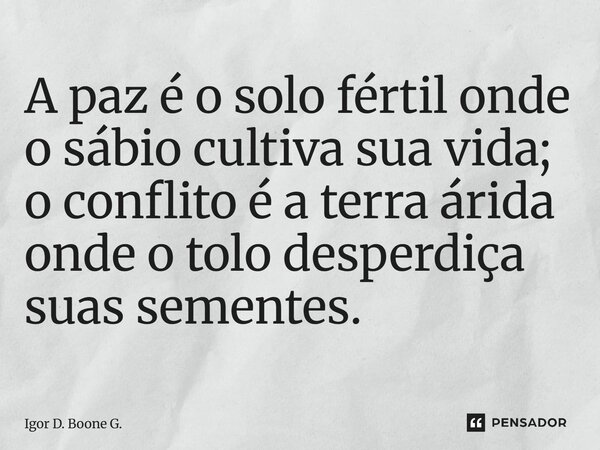⁠A paz é o solo fértil onde o sábio cultiva sua vida; o conflito é a terra árida onde o tolo desperdiça suas sementes.... Frase de Igor D. Boone G..