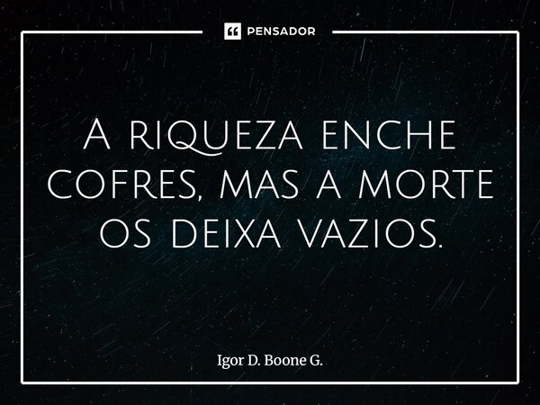 ⁠A riqueza enche cofres, mas a morte os deixa vazios.... Frase de Igor D. Boone G..
