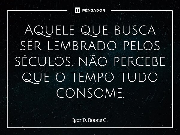 ⁠Aquele que busca ser lembrado pelos séculos, não percebe que o tempo tudo consome.... Frase de Igor D. Boone G..