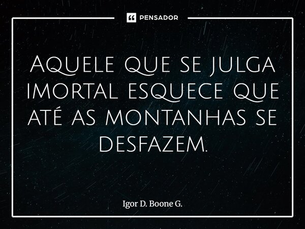 ⁠Aquele que se julga imortal esquece que até as montanhas se desfazem.... Frase de Igor D. Boone G..