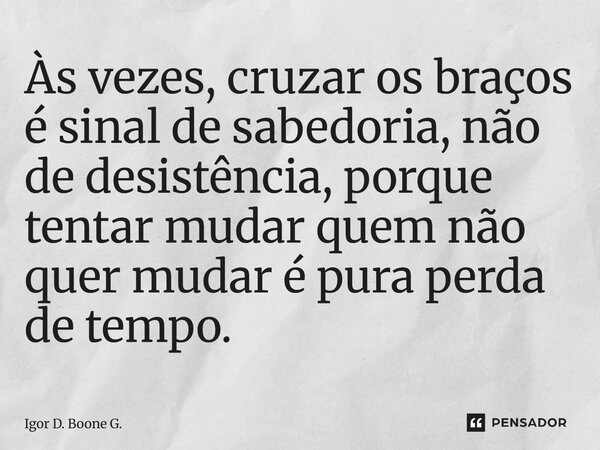 ⁠Às vezes, cruzar os braços é sinal de sabedoria, não de desistência, porque tentar mudar quem não quer mudar é pura perda de tempo.... Frase de Igor D. Boone G..