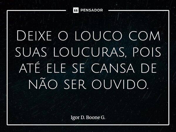 ⁠Deixe o louco com suas loucuras, pois até ele se cansa de não ser ouvido.... Frase de Igor D. Boone G..