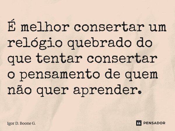 ⁠É melhor consertar um relógio quebrado do que tentar consertar o pensamento de quem não quer aprender.... Frase de Igor D. Boone G..