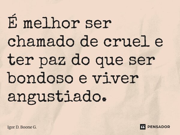 ⁠É melhor ser chamado de cruel e ter paz do que ser bondoso e viver angustiado.... Frase de Igor D. Boone G..