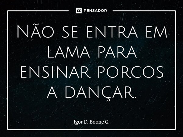 ⁠Não se entra em lama para ensinar porcos a dançar.... Frase de Igor D. Boone G..